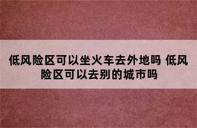 低风险区可以坐火车去外地吗 低风险区可以去别的城市吗